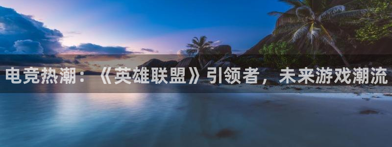 杜邦娱乐平台注册资金多少：电竞热潮：《英雄联盟》引领者，未来
