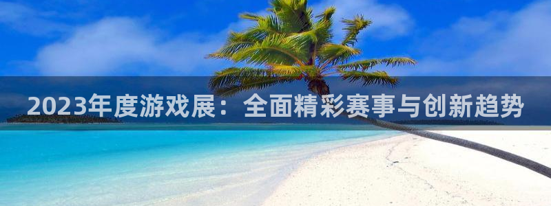杜邦娱乐网址注册：2023年度游戏展：全面精彩赛事与创新趋势