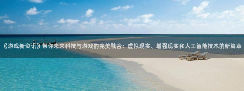 杜邦娱乐官网：《游戏新资讯》带你未来科技与游戏的完美融合：虚