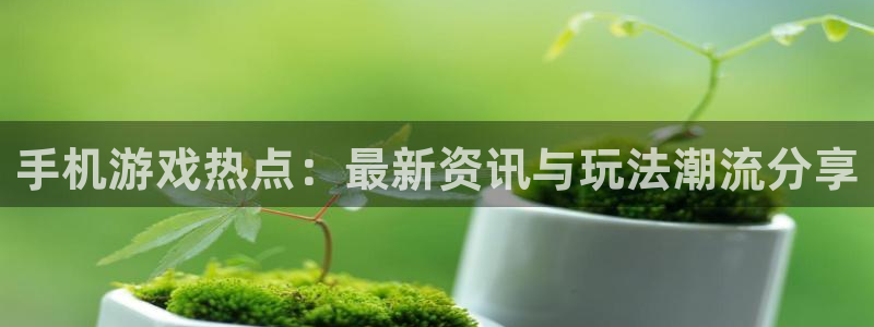 杜邦娱乐是什么：手机游戏热点：最新资讯与玩法潮流分享