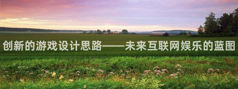 杜邦娱乐网页登录入口：创新的游戏设计思路——未来互联网娱乐的