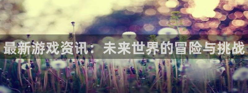 杜邦娱乐科技：最新游戏资讯：未来世界的冒险与挑战