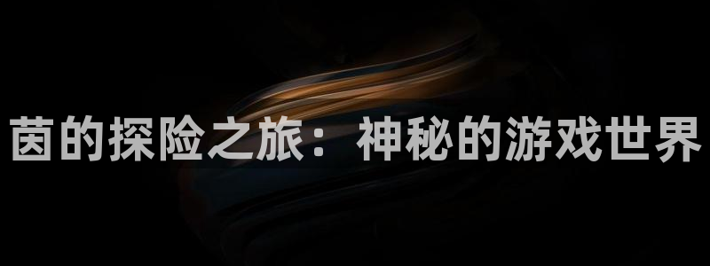 杜邦娱乐网址官网：茵的探险之旅：神秘的游戏世界