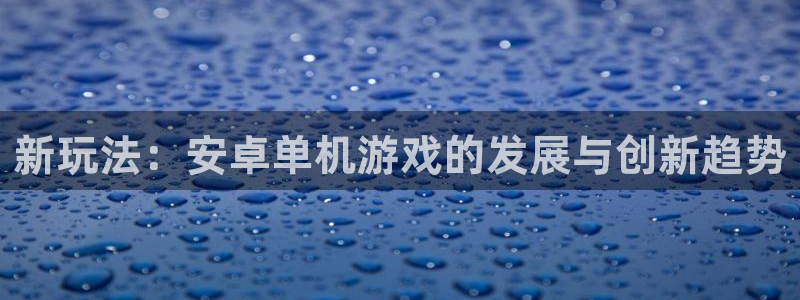 杜邦娱乐官方登录网址：新玩法：安卓单机游戏的发展与创新趋势