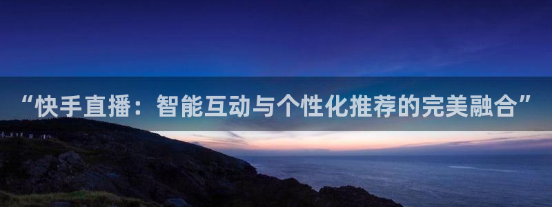 绿茵体育直播官网下载：“快手直播：智能互动与个性化推荐的完美融合”